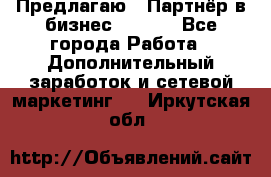 Предлагаю : Партнёр в бизнес        - Все города Работа » Дополнительный заработок и сетевой маркетинг   . Иркутская обл.